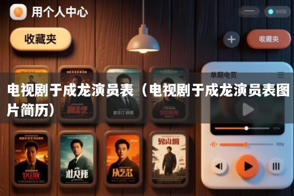 电视剧于成龙演员表(电视剧于成龙演员表图片简历)