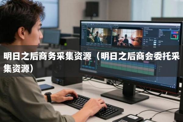 明日之后商务采集资源(明日之后商会委托采集资源)