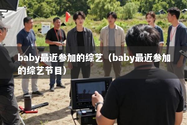baby最近参加的综艺(baby最近参加的综艺节目)