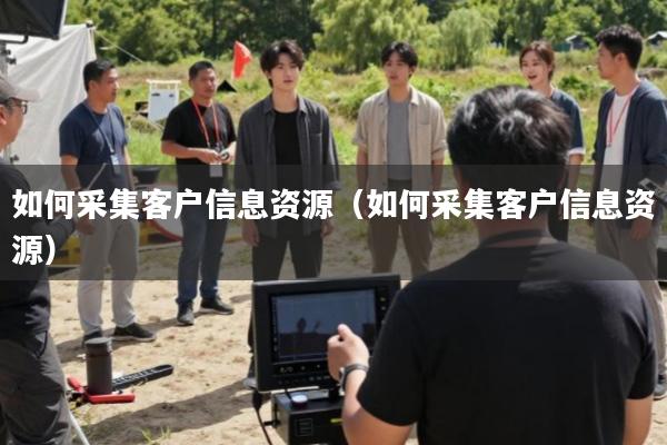 如何采集客户信息资源(如何采集客户信息资源)