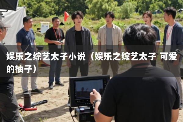 娱乐之综艺太子小说(娱乐之综艺太子 可爱的柚子)