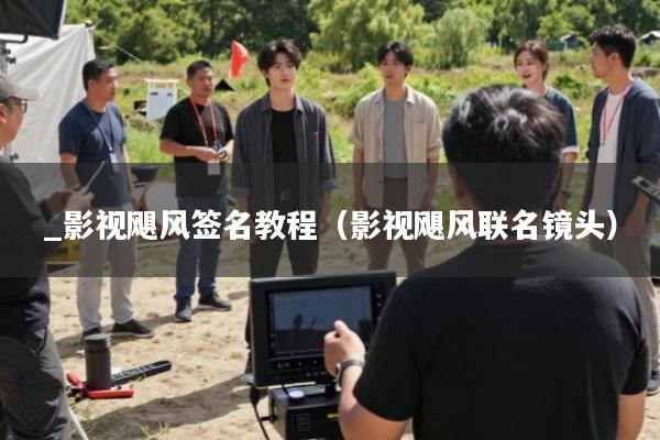 _影视飓风签名教程(影视飓风联名镜头)